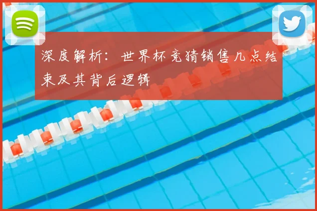 深度解析:世界杯竞猜销售几点结束及其背后逻辑