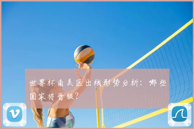 世界杯南美区出线形势分析：哪些国家将晋级？