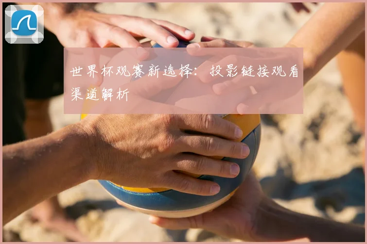 世界杯观赛新选择：投影链接观看渠道解析