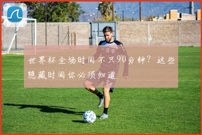 世界杯全场时间不只90分钟?这些隐藏时间你必须知道