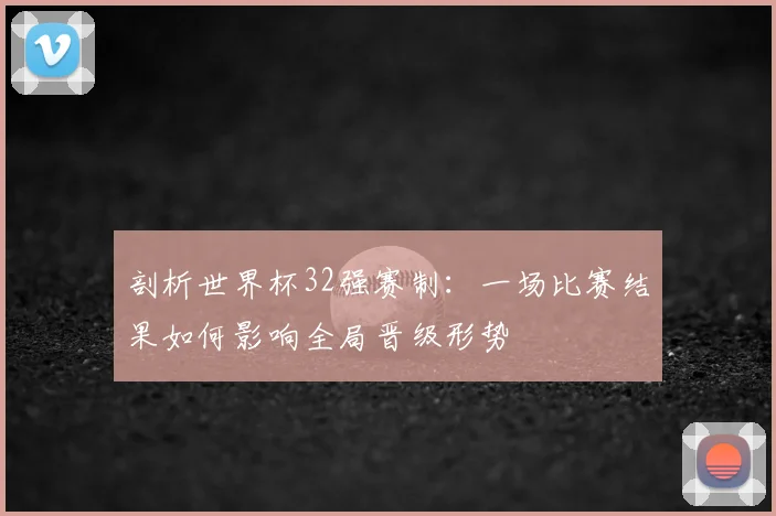 剖析世界杯32强赛制：一场比赛结果如何影响全局晋级形势