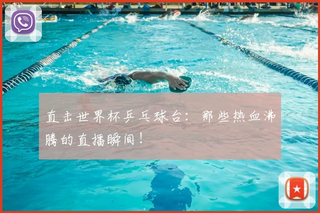 直击世界杯乒乓球台:那些热血沸腾的直播瞬间!