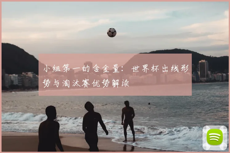 小组第一的含金量：世界杯出线形势与淘汰赛优势解读