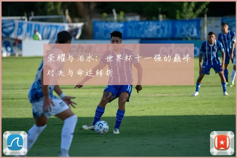 荣耀与泪水：世界杯十一强的巅峰对决与命运转折