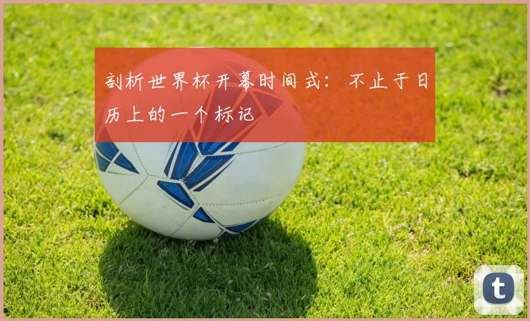剖析世界杯开幕时间式：不止于日历上的一个标记