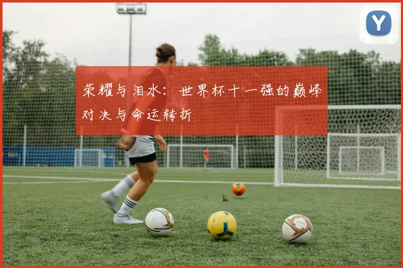 荣耀与泪水：世界杯十一强的巅峰对决与命运转折