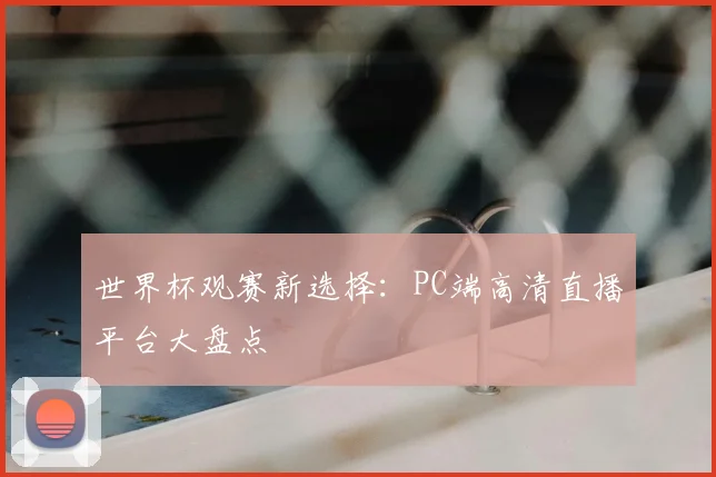 世界杯观赛新选择：PC端高清直播平台大盘点