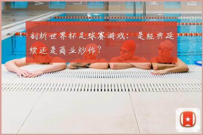 剖析世界杯足球赛游戏：是经典延续还是商业炒作？