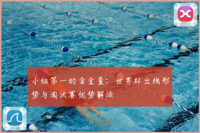 小组第一的含金量:世界杯出线形势与淘汰赛优势解读