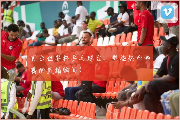直击世界杯乒乓球台:那些热血沸腾的直播瞬间!