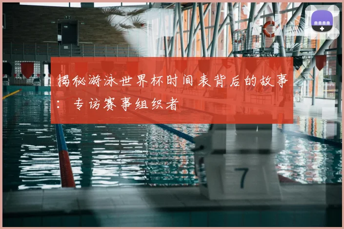 揭秘游泳世界杯时间表背后的故事:专访赛事组织者