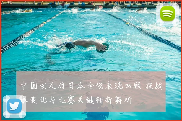 中国女足对日本全场表现回顾 技战术变化与比赛关键转折解析