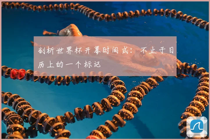 剖析世界杯开幕时间式：不止于日历上的一个标记