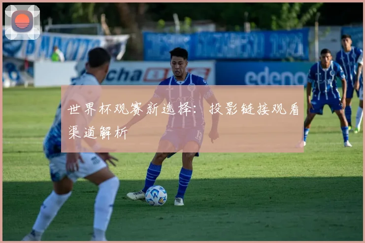 世界杯观赛新选择：投影链接观看渠道解析