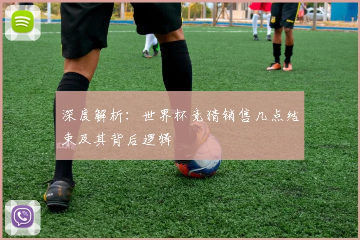 深度解析:世界杯竞猜销售几点结束及其背后逻辑