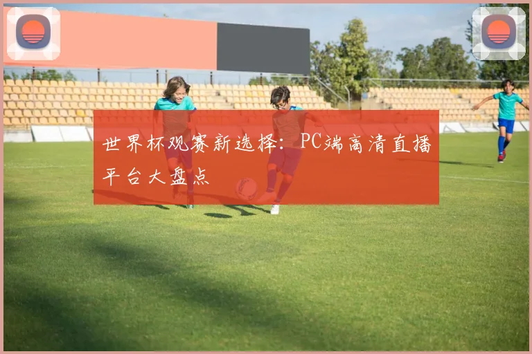 世界杯观赛新选择：PC端高清直播平台大盘点