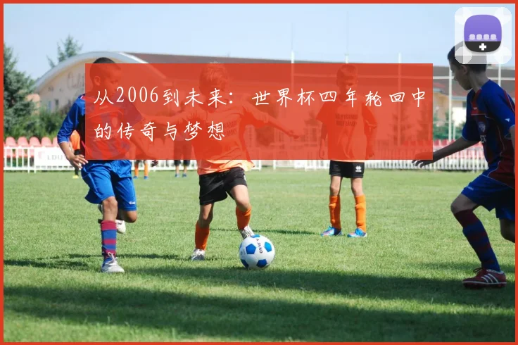 从2006到未来:世界杯四年轮回中的传奇与梦想