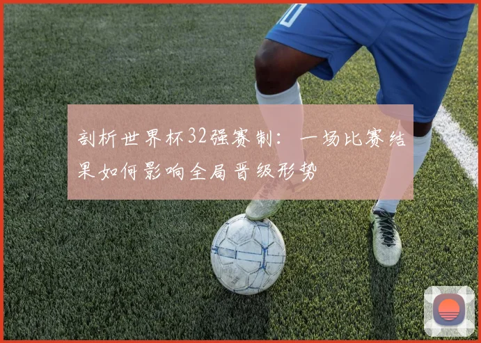 剖析世界杯32强赛制：一场比赛结果如何影响全局晋级形势