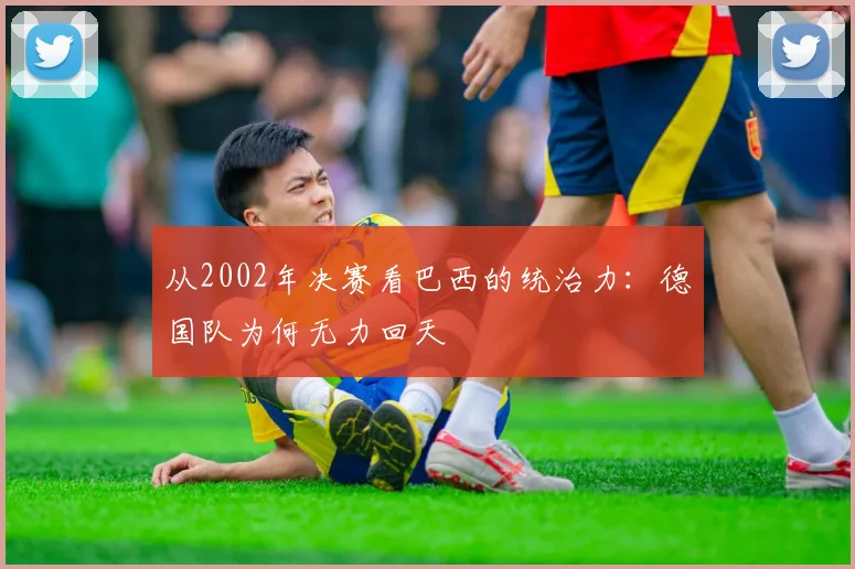 从2002年决赛看巴西的统治力：德国队为何无力回天
