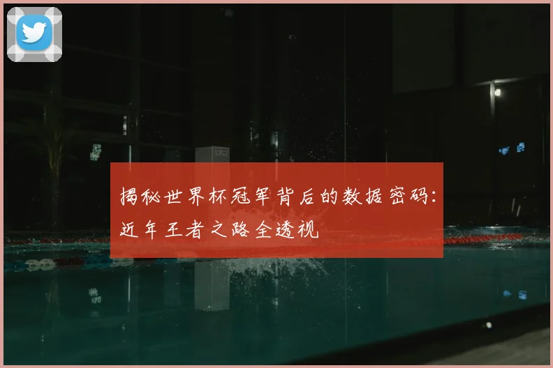 揭秘世界杯冠军背后的数据密码：近年王者之路全透视